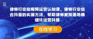律师行业短视频运营认知课,律师行业结合抖音的实操方法,帮助律师更加落地精细化运营抖音-阳知网创资源库
