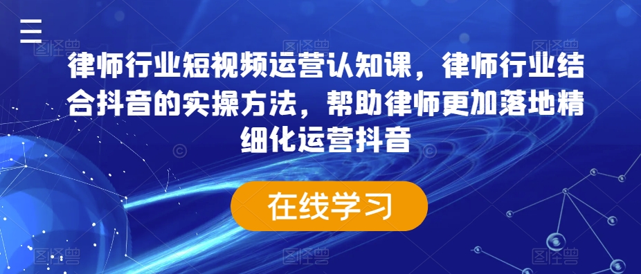 律师行业短视频运营认知课,律师行业结合抖音的实操方法,帮助律师更加落地精细化运营抖音-阳知网创资源库
