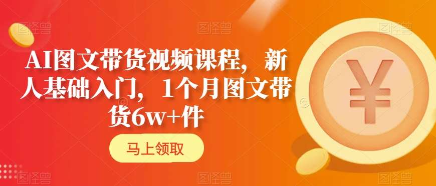 AI图文带货视频课程,新人基础入门,1个月图文带货6w+件-阳知网创资源库