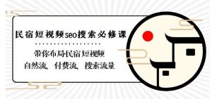 民宿-短视频seo搜索必修课：带你布局-民宿短视频自然流，付费流，搜索流量-阳知网创资源库