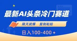 最新AI头条冷门赛道，隔天就爆，复制粘贴日入100-400＋【揭秘】-阳知网创资源库