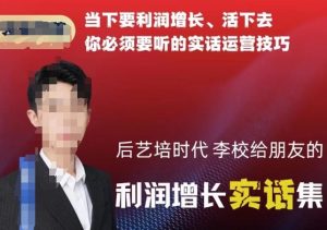 后艺培时代李校给朋友的利润增长实话集,当下要利润增长、活下去你必须要听的实话运营技巧-阳知网创资源库