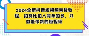 2024全新抖音短视频带货教程，拍货比拍人简单的多，只做能带货的短视频-阳知网创资源库