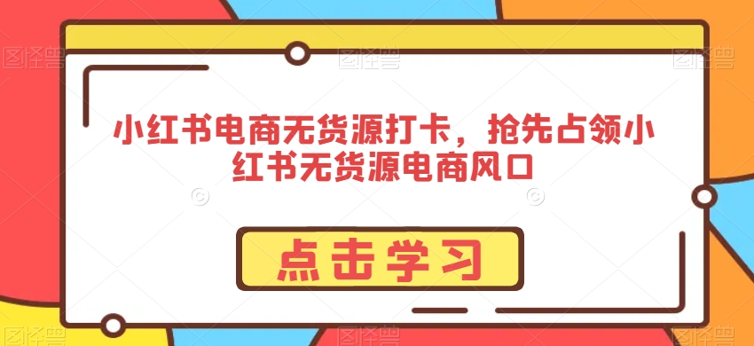 小红书电商无货源打卡,抢先占领小红书无货源电商风口-阳知网创资源库