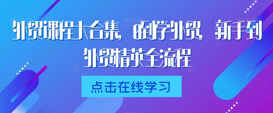 外贸课程大合集,0到1学外贸,新手到外贸精英全流程-阳知网创资源库