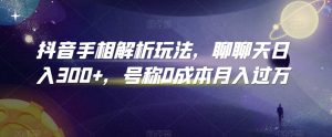 抖音手相解析玩法，聊聊天日入300+，号称0成本月入过万【揭秘】-阳知网创资源库