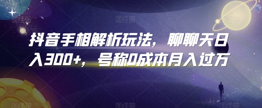抖音手相解析玩法，聊聊天日入300+，号称0成本月入过万【揭秘】-阳知网创资源库