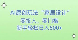 AI家居设计,简单好上手,新手小白什么也不会的,都可以轻松日入500+【揭秘】-阳知网创资源库