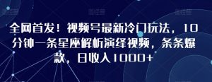 全网首发!视频号最新冷门玩法,10分钟一条星座解析演绎视频,条条爆款,日收入1000+【揭秘】-阳知网创资源库