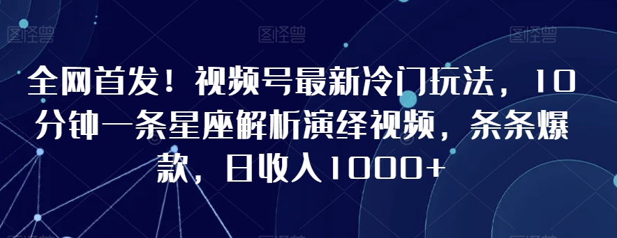 全网首发！视频号最新冷门玩法，10分钟一条星座解析演绎视频，条条爆款，日收入1000+【揭秘】-阳知网创资源库