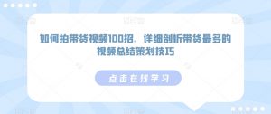 如何拍带货视频100招,详细剖析带货最多的视频总结策划技巧-阳知网创资源库