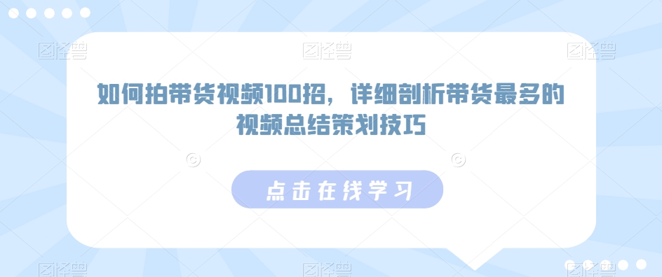 如何拍带货视频100招,详细剖析带货最多的视频总结策划技巧-阳知网创资源库