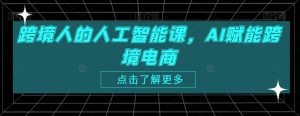 跨境人的人工智能课,AI赋能跨境电商-阳知网创资源库