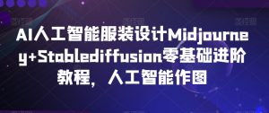 AI人工智能服装设计Midjourney+Stablediffusion零基础进阶教程,人工智能作图-阳知网创资源库