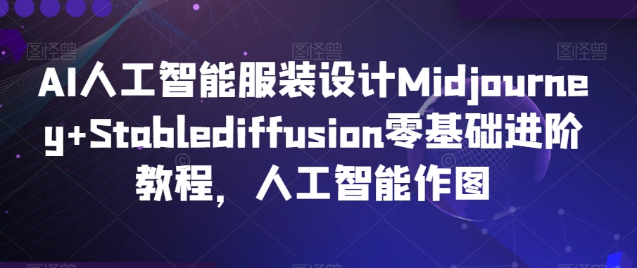 AI人工智能服装设计Midjourney+Stablediffusion零基础进阶教程，人工智能作图-阳知网创资源库