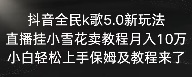 抖音全民k歌5.0新玩法,直播挂小雪花卖教程月入10万,小白轻松上手,保姆及教程来了【揭秘】-阳知网创资源库