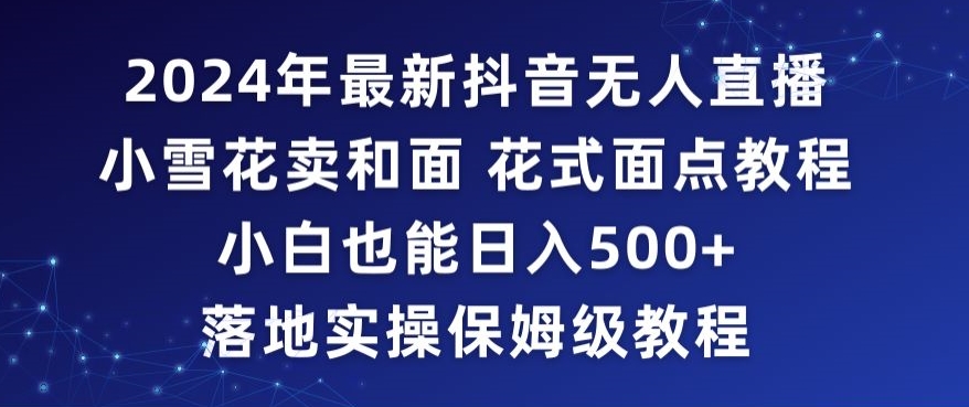 2024年抖音最新无人直播小雪花卖和面、花式面点教程小白也能日入500+落地实操保姆级教程【揭秘】-阳知网创资源库