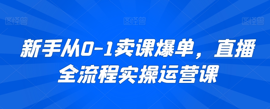 新手从0-1卖课爆单,直播全流程实操运营课-阳知网创资源库