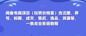 闲鱼电商项目(玩转价格差)含注册、养号、标题、成交、售后、选品、货源等,一条龙全系统教程-阳知网创资源库
