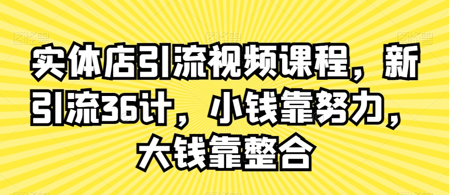 实体店引流视频课程,新引流36计,小钱靠努力,大钱靠整合-阳知网创资源库