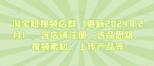 淘宝短视频店群(更新2024年2月),含店铺注册、选品思路、视频素材、上传产品等-阳知网创资源库