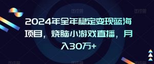 2024年全年稳定变现蓝海项目，烧脑小游戏直播，月入30万+【揭秘】-阳知网创资源库