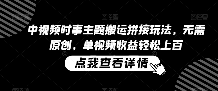 中视频时事主题搬运拼接玩法,无需原创,单视频收益轻松上百【揭秘】-阳知网创资源库