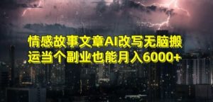 情感故事文章AI改写无脑搬运当个副业也能月入6000+【揭秘】-阳知网创资源库