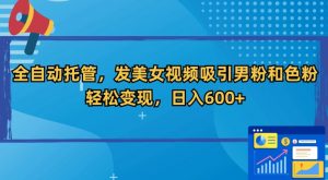 全自动托管,发美女视频吸引男粉和色粉,轻松变现,日入600+【揭秘】-阳知网创资源库