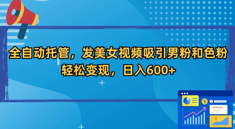 全自动托管,发美女视频吸引男粉和色粉,轻松变现,日入600+【揭秘】-阳知网创资源库