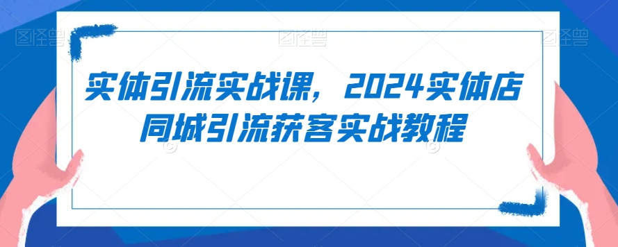 实体引流实战课,2024实体店同城引流获客实战教程-阳知网创资源库