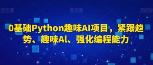 0基础Python趣味AI项目,紧跟趋势、趣味Al、强化编程能力-阳知网创资源库