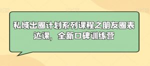 私域出圈计划系列课程之朋友圈表达课，全新口碑训练营-阳知网创资源库
