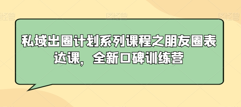 私域出圈计划系列课程之朋友圈表达课,全新口碑训练营-阳知网创资源库