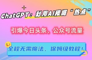 ChatGPT:利用AI根据“热点”引爆今日头条、公众号流量,无需魔法,保姆级教程【揭秘】-阳知网创资源库