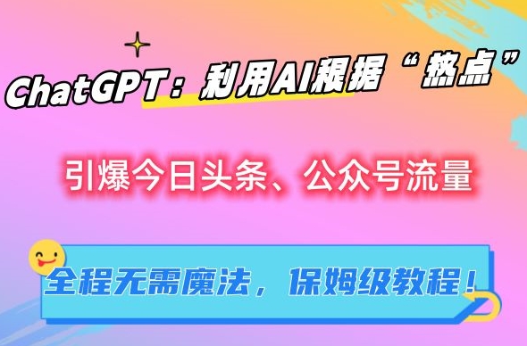 ChatGPT:利用AI根据“热点”引爆今日头条、公众号流量,无需魔法,保姆级教程【揭秘】-阳知网创资源库
