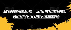 短视频快速起号,定位优化必须做,定位优化30招让流量翻倍-阳知网创资源库