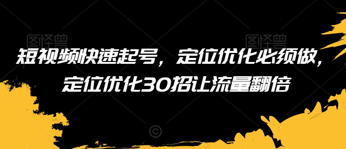 短视频快速起号,定位优化必须做,定位优化30招让流量翻倍-阳知网创资源库