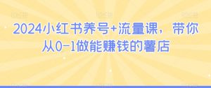 2024小红书养号+流量课，带你从0-1做能赚钱的薯店-阳知网创资源库