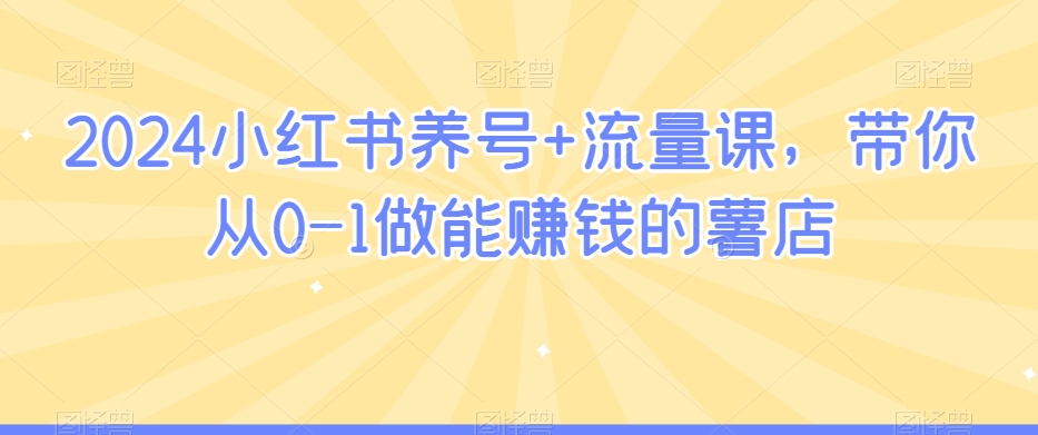 2024小红书养号+流量课,带你从0-1做能赚钱的薯店-阳知网创资源库
