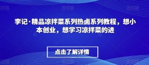 李记·精品凉拌菜系列热卤系列教程,想小本创业,想学习凉拌菜的进-阳知网创资源库