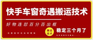 快手车窗奇遇搬运技术（安卓技术），好物连怼百分百出框【揭秘】-阳知网创资源库
