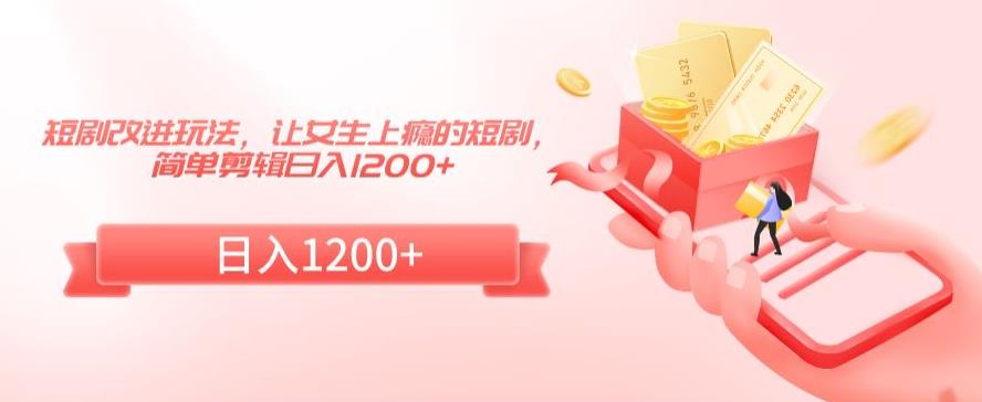 短剧改进玩法,让女生上瘾的短剧,简单剪辑日入1200+【揭秘】-阳知网创资源库