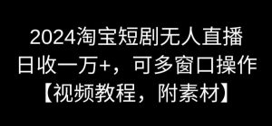 2024淘宝短剧无人直播，日收一万+，可多窗口操作【视频教程，附素材】【揭秘】-阳知网创资源库