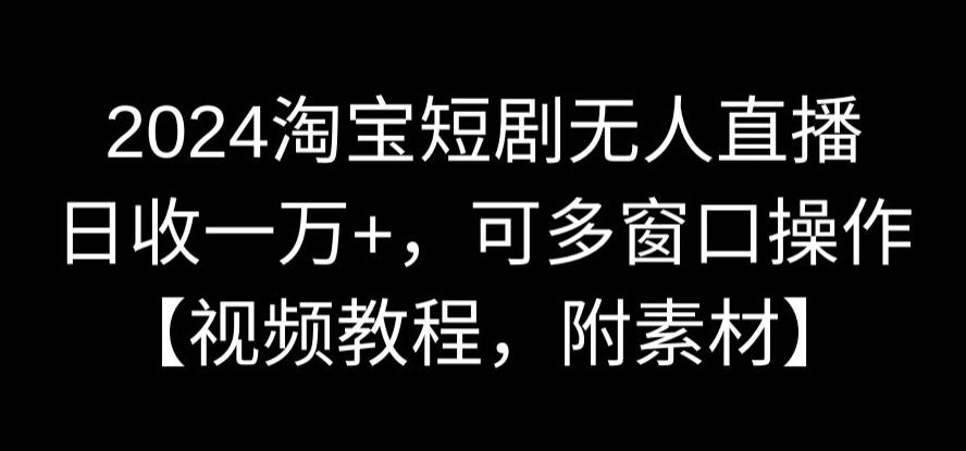 2024淘宝短剧无人直播,日收一万+,可多窗口操作【视频教程,附素材】【揭秘】-阳知网创资源库