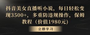 抖音美女直播听小说，每日轻松变现3500+，多重防违规操作，保姆教程（价值1980元)【揭秘】-阳知网创资源库