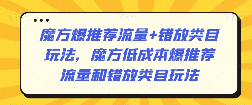 魔方爆推荐流量+错放类目玩法,魔方低成本爆推荐流量和错放类目玩法-阳知网创资源库