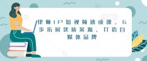 律师IP短视频速成课,6步拓展优质案源,打造自媒体品牌-阳知网创资源库