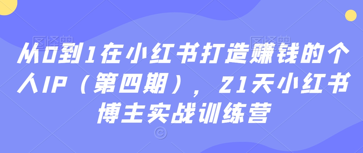 从0到1在小红书打造赚钱的个人IP(第四期),21天小红书博主实战训练营-阳知网创资源库