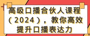 高级口播合伙人课程(2024),教你高效提升口播表达力-阳知网创资源库